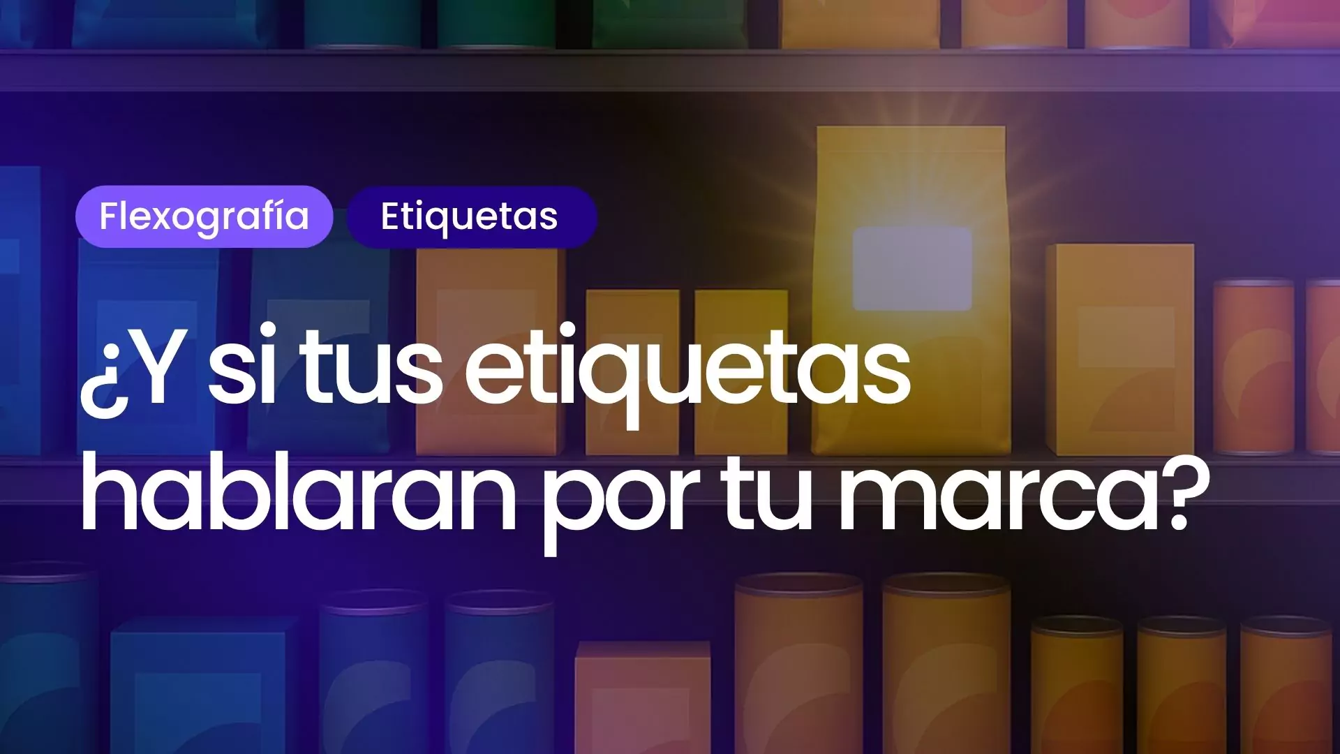 Estante con envases coloridos y etiquetas en primer plano, destacando un paquete amarillo iluminado. Texto sobreimpreso: “¿Y si tus etiquetas hablaran por tu marca?”. Etiquetas: Flexografía y Etiquetas.